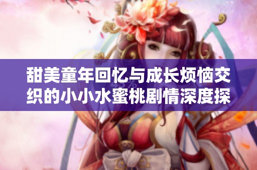 甜美童年回忆与成长烦恼交织的小小水蜜桃剧情深度探讨