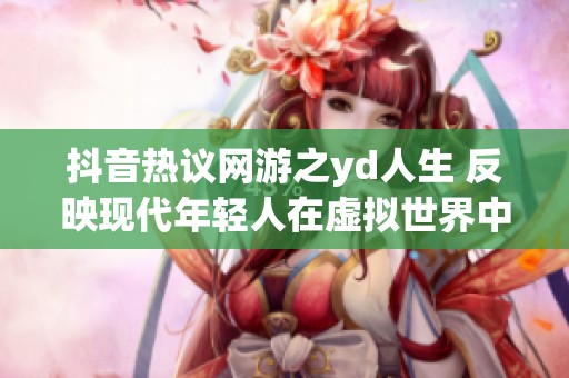 抖音热议网游之yd人生 反映现代年轻人在虚拟世界中的生活现状与挑战