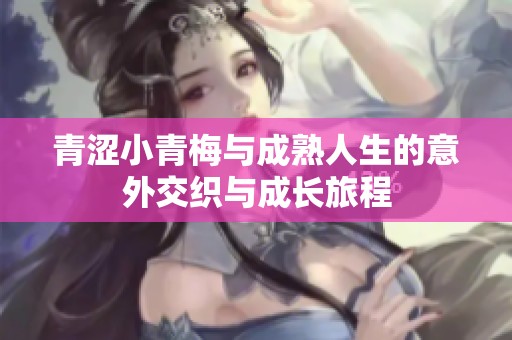 青涩小青梅与成熟人生的意外交织与成长旅程