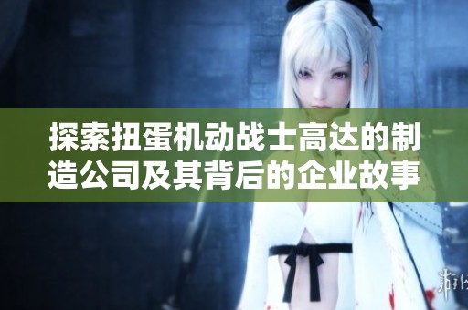 探索扭蛋机动战士高达的制造公司及其背后的企业故事与发展历程