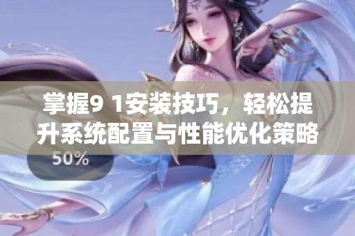 掌握9 1安装技巧，轻松提升系统配置与性能优化策略