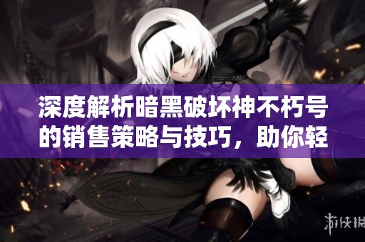 深度解析暗黑破坏神不朽号的销售策略与技巧，助你轻松赚取丰厚收益