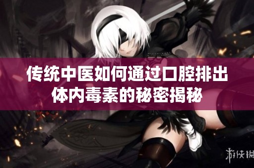 传统中医如何通过口腔排出体内毒素的秘密揭秘