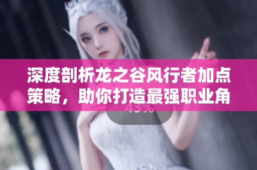 深度剖析龙之谷风行者加点策略，助你打造最强职业角色培养方案