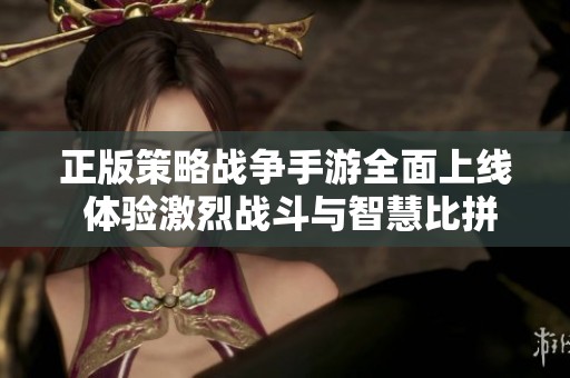 正版策略战争手游全面上线 体验激烈战斗与智慧比拼的完美结合
