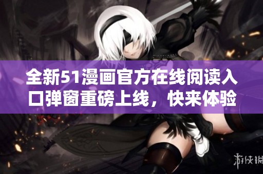 全新51漫画官方在线阅读入口弹窗重磅上线，快来体验吧！