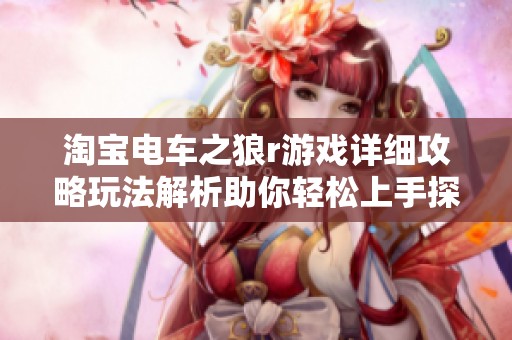 淘宝电车之狼r游戏详细攻略玩法解析助你轻松上手探索新世界