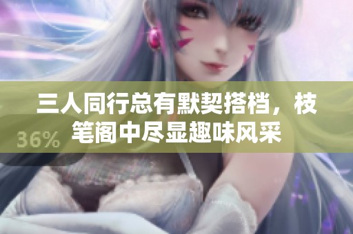 三人同行总有默契搭档，枝笔阁中尽显趣味风采