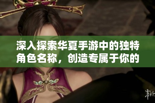 深入探索华夏手游中的独特角色名称，创造专属于你的个性化游戏之旅
