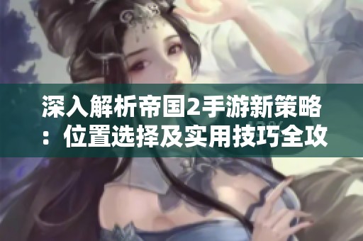 深入解析帝国2手游新策略：位置选择及实用技巧全攻略揭秘