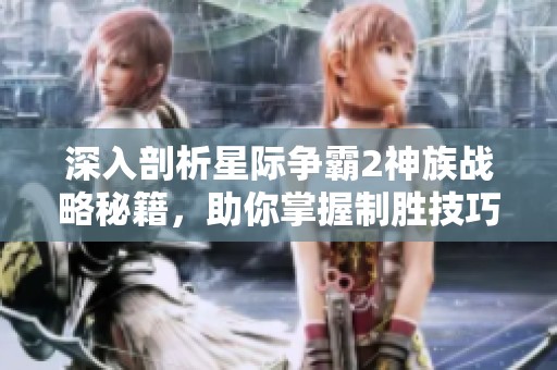 深入剖析星际争霸2神族战略秘籍，助你掌握制胜技巧与战术全景