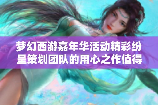 梦幻西游嘉年华活动精彩纷呈策划团队的用心之作值得期待和参与