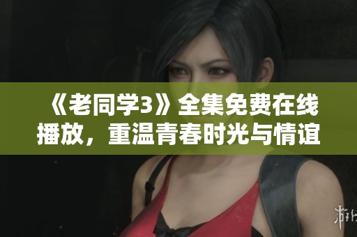 《老同学3》全集免费在线播放，重温青春时光与情谊
