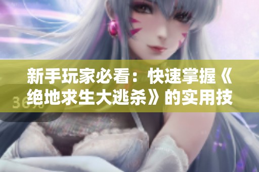 新手玩家必看：快速掌握《绝地求生大逃杀》的实用技巧与攻略