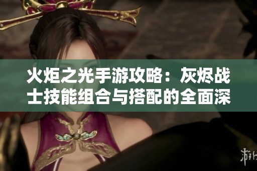 火炬之光手游攻略：灰烬战士技能组合与搭配的全面深度分析与实用技巧分享