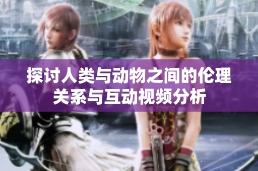 探讨人类与动物之间的伦理关系与互动视频分析