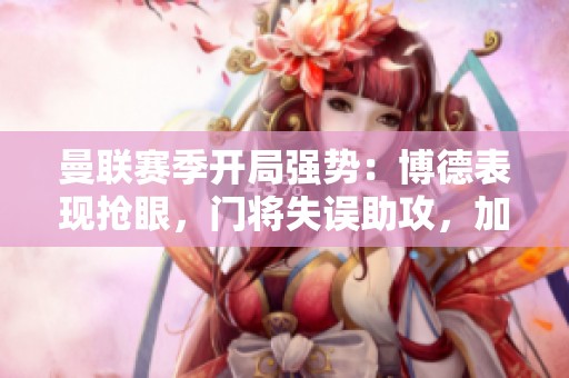 曼联赛季开局强势：博德表现抢眼，门将失误助攻，加纳乔开场即破门创造佳绩