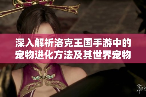 深入解析洛克王国手游中的宠物进化方法及其世界宠物的进化秘籍