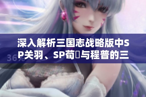 深入解析三国志战略版中SP关羽、SP荀彧与程普的三势阵战法推荐与搭配技巧