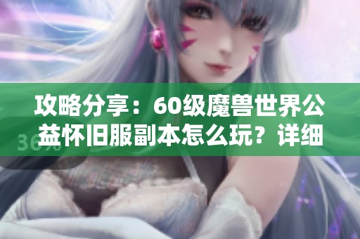 攻略分享：60级魔兽世界公益怀旧服副本怎么玩？详细步骤解析尽在523手游网