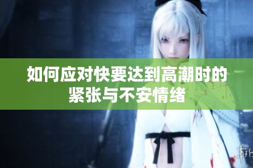 如何应对快要达到高潮时的紧张与不安情绪