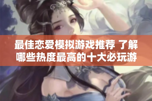 最佳恋爱模拟游戏推荐 了解哪些热度最高的十大必玩游戏让你享受浪漫体验