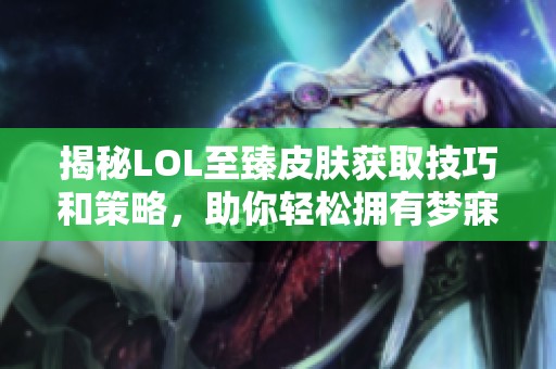 揭秘LOL至臻皮肤获取技巧和策略，助你轻松拥有梦寐以求的限量皮肤