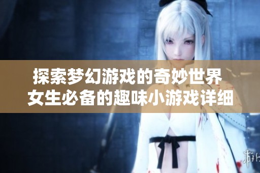 探索梦幻游戏的奇妙世界 女生必备的趣味小游戏详细攻略指南