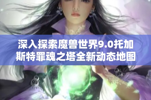 深入探索魔兽世界9.0托加斯特罪魂之塔全新动态地图设计与游戏机制解析