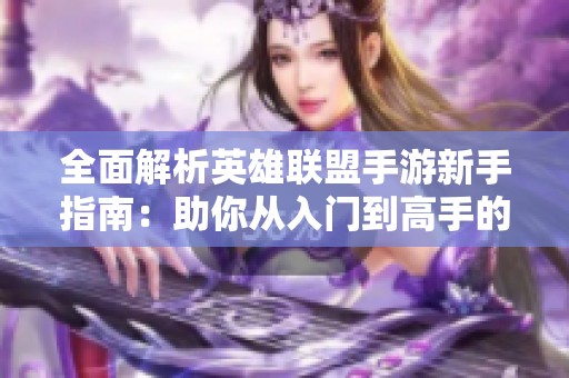 全面解析英雄联盟手游新手指南：助你从入门到高手的全方位攻略