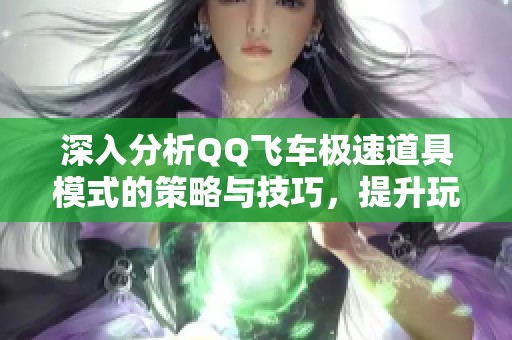 深入分析QQ飞车极速道具模式的策略与技巧，提升玩家游戏体验的全面指南