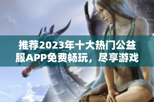 推荐2023年十大热门公益服APP免费畅玩，尽享游戏乐趣合集