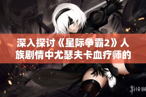 深入探讨《星际争霸2》人族剧情中尤瑟夫卡血疗师的角色与策略分析