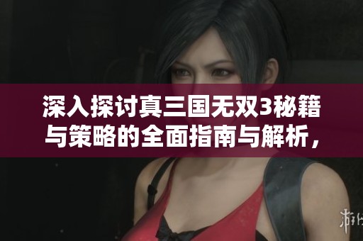 深入探讨真三国无双3秘籍与策略的全面指南与解析，助你征战更轻松