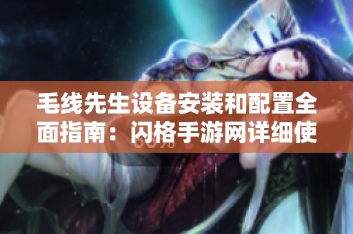 毛线先生设备安装和配置全面指南：闪格手游网详细使用手册解析