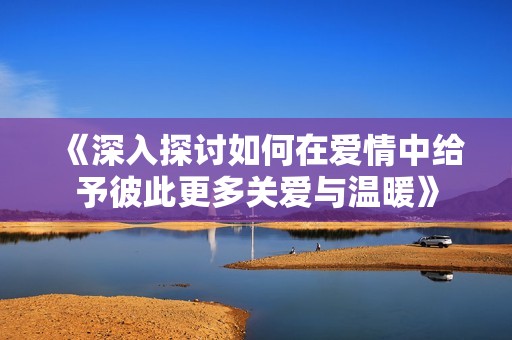《深入探讨如何在爱情中给予彼此更多关爱与温暖》
