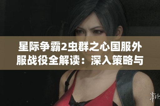 星际争霸2虫群之心国服外服战役全解读：深入策略与玩法的全面指南