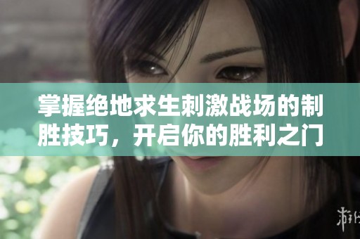 掌握绝地求生刺激战场的制胜技巧，开启你的胜利之门，畅享游戏乐趣与荣耀