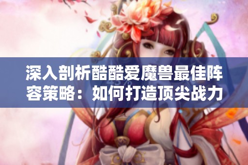 深入剖析酷酷爱魔兽最佳阵容策略：如何打造顶尖战力组合的秘密武器