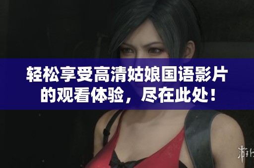 轻松享受高清姑娘国语影片的观看体验，尽在此处！