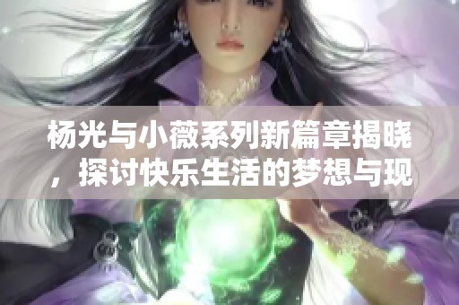 杨光与小薇系列新篇章揭晓，探讨快乐生活的梦想与现实结合