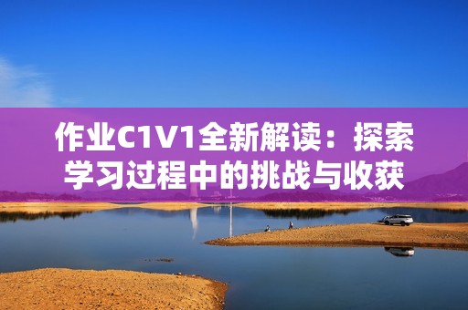 作业C1V1全新解读：探索学习过程中的挑战与收获
