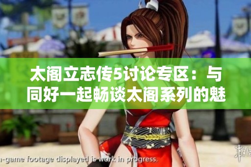 太阁立志传5讨论专区：与同好一起畅谈太阁系列的魅力与精彩瞬间