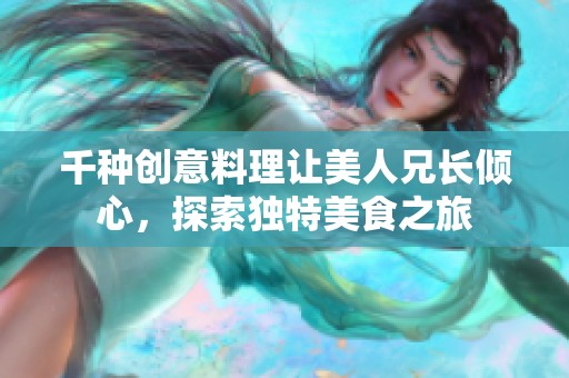 千种创意料理让美人兄长倾心，探索独特美食之旅