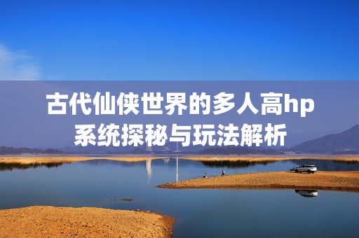 古代仙侠世界的多人高hp系统探秘与玩法解析