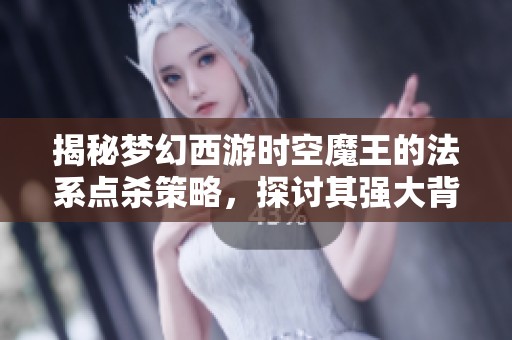 揭秘梦幻西游时空魔王的法系点杀策略，探讨其强大背后的深层次秘密与技巧