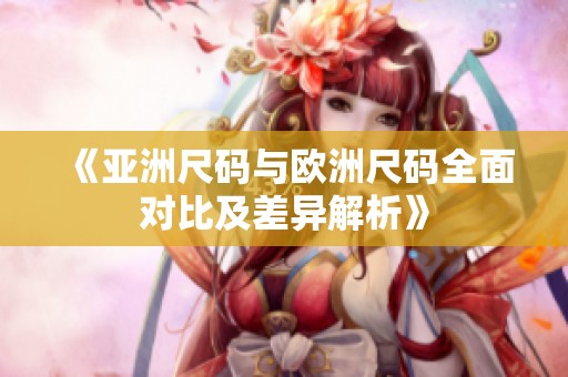 《亚洲尺码与欧洲尺码全面对比及差异解析》