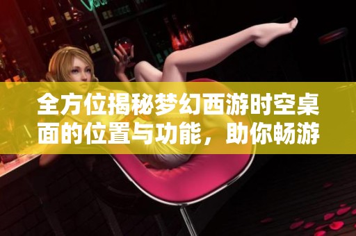 全方位揭秘梦幻西游时空桌面的位置与功能，助你畅游游戏世界的奇妙之旅