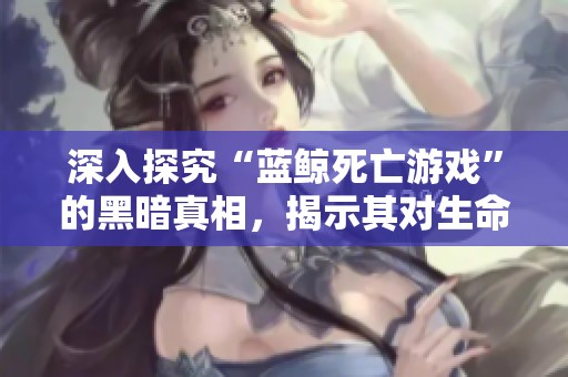 深入探究“蓝鲸死亡游戏”的黑暗真相，揭示其对生命毫无敬畏的本质与危害