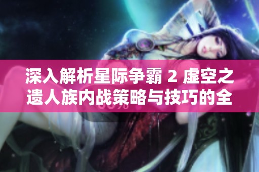 深入解析星际争霸 2 虚空之遗人族内战策略与技巧的全面指南